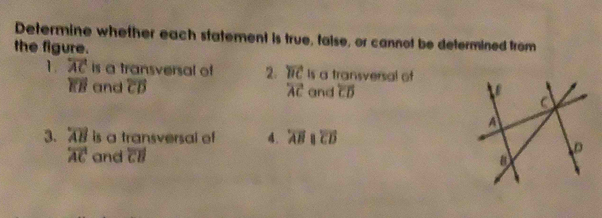 Determine whether each statement is true, false, or cannot be determined from 
the figure. 
1. overleftrightarrow AC is a transversal of 2. overleftrightarrow uc Is a transversal of
overline KB and overline CD overleftrightarrow AC and overline CD
3. overleftrightarrow AB is a transversal of overleftrightarrow ABparallel overleftrightarrow CD
overleftrightarrow AC and overline CB