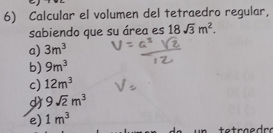 Calcular el volumen del tetraedro regular,
sabiendo que su área es 18sqrt(3)m^2.
a) 3m^3
b) 9m^3
c) 12m^3
d) 9sqrt(2)m^3
e) 1m^3