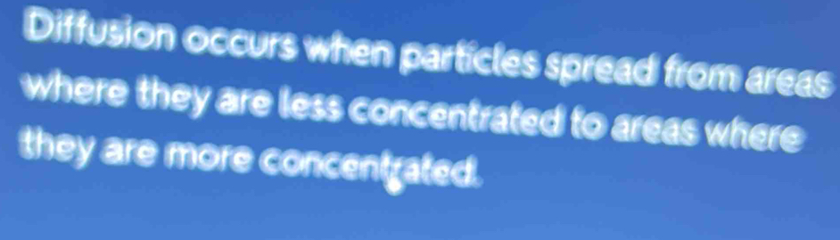 Diffusion occurs when particles spread from areas 
where they are less concentrated to areas where 
they are more concentrated.