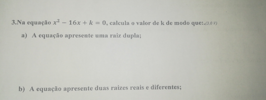 Na equação x^2-16x+k=0 , calcula o valor de k de modo que:. (3,0V)
a) A equação apresente uma raiz dupla; 
b) A equação apresente duas raizes reais e diferentes;