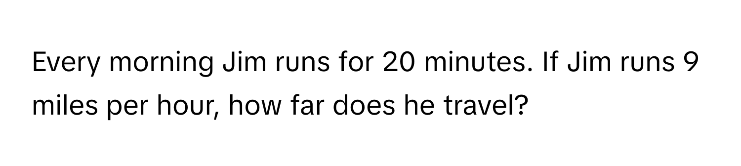 Every morning Jim runs for 20 minutes. If Jim runs 9 miles per hour, how far does he travel?