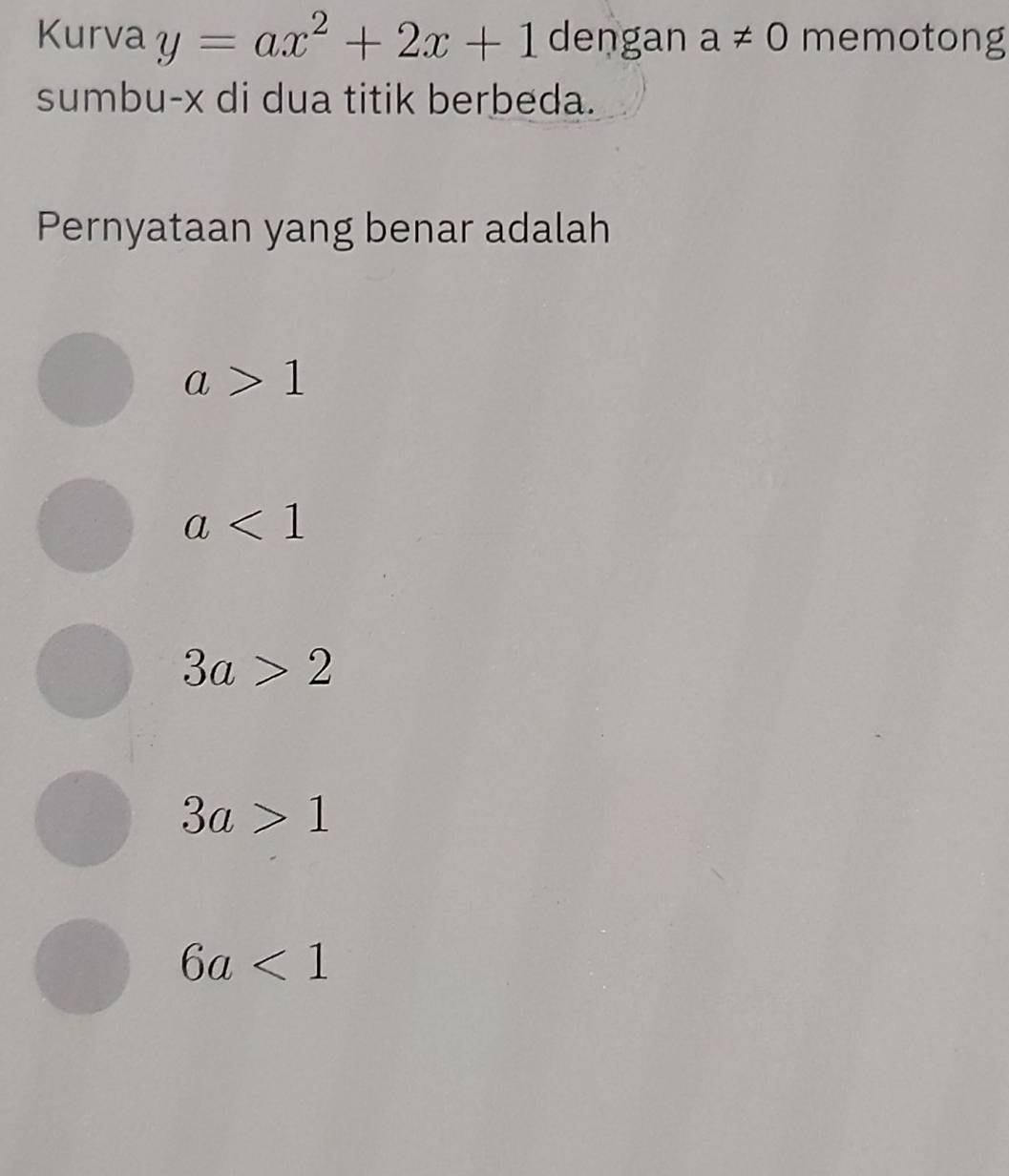 Kurva y=ax^2+2x+1 dengan a!= 0 memotong
sumbu- x di dua titik berbeda.
Pernyataan yang benar adalah
a>1
a<1</tex>
3a>2
3a>1
6a<1</tex>