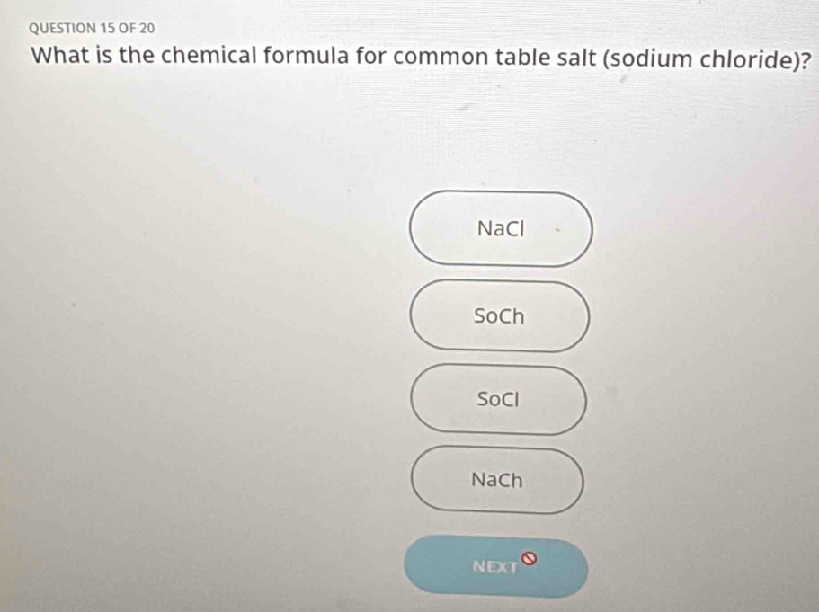 OF 20
What is the chemical formula for common table salt (sodium chloride)?
NaCl
SoCh
SoCl
NaCh
NEXT