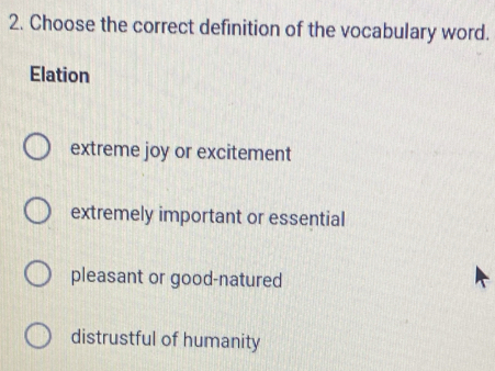 Choose the correct definition of the vocabulary word.
Elation
extreme joy or excitement
extremely important or essential
pleasant or good-natured
distrustful of humanity