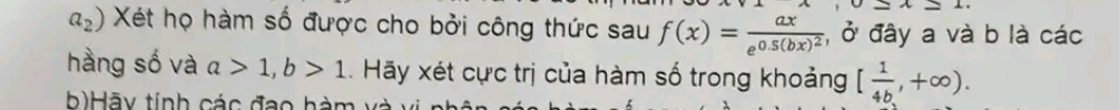 x+4_ 
a_2) Xét họ hàm số được cho bởi công thức sau f(x)=frac axe^(0.5(bx)^2) , ở đây a và b là các 
hàng số và a>1, b>1. Hãy xét cực trị của hàm số trong khoảng [ 1/4b ,+∈fty ). 
b)Hãy tính các đạo hàm