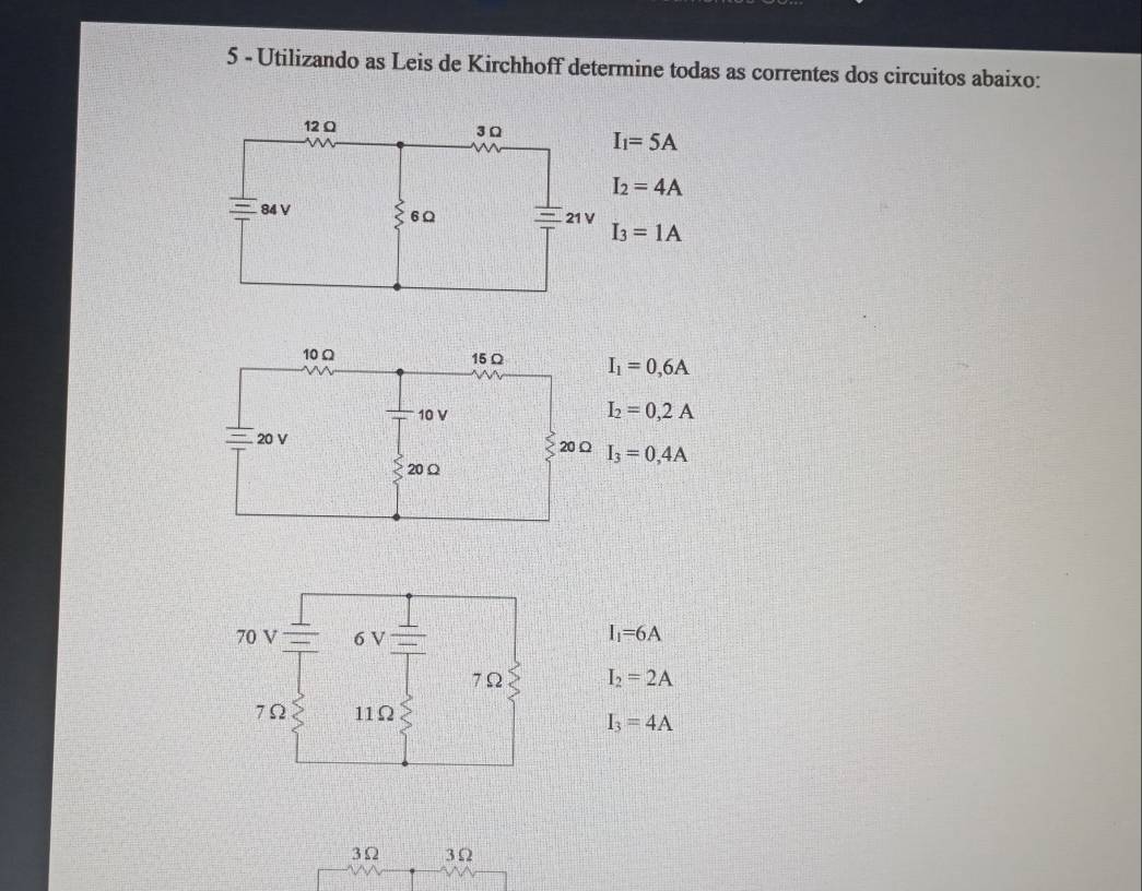 Utilizando as Leis de Kirchhoff determine todas as correntes dos circuitos abaixo:
I_1=5A
I_2=4A
I_3=1A
I_1=0,6A
I_2=0,2A
I_3=0,4A
70 V 6 V I_1=6A
7Ω I_2=2A
7Ω 11Ω
I_3=4A
3Ω 3Ω