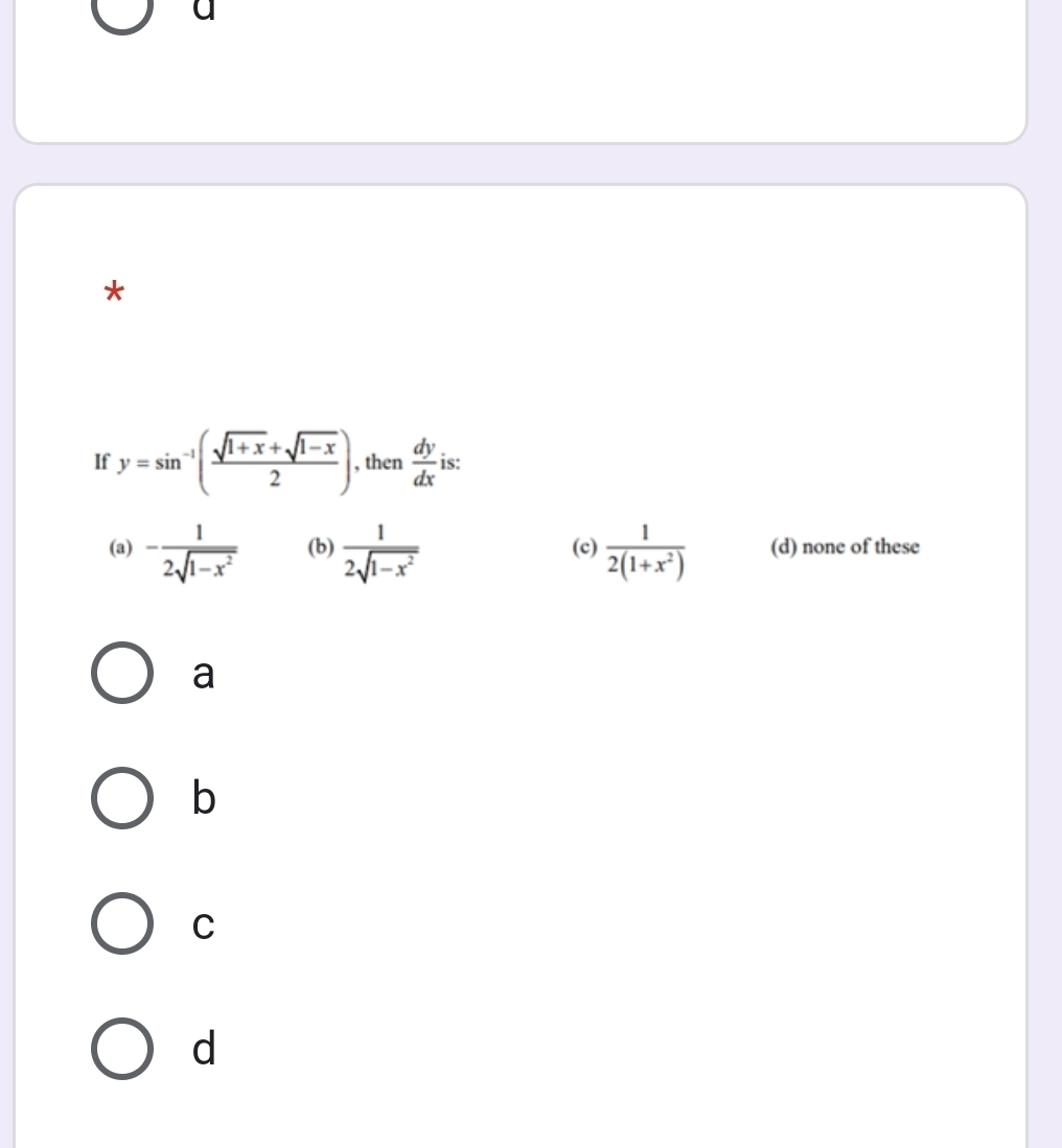 a
*
If y=sin^(-1)( (sqrt(1+x)+sqrt(1-x))/2 ) , then  dy/dx  is:
(a) - 1/2sqrt(1-x^2)  (b)  1/2sqrt(1-x^2)  (c)  1/2(1+x^2)  (d) none of these
a
b
C
d