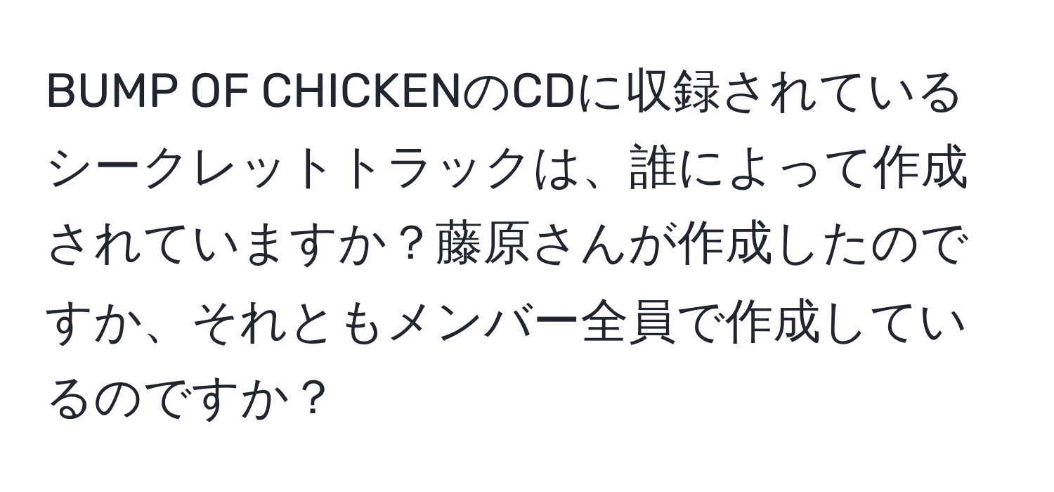 BUMP OF CHICKENのCDに収録されているシークレットトラックは、誰によって作成されていますか？藤原さんが作成したのですか、それともメンバー全員で作成しているのですか？