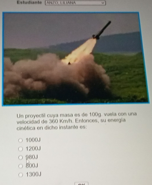 Estudiante [
Un proyectil cuya masa es de 100g. vuela con una
velocidad de 360 Km/h. Entonces, su energía
cinética en dicho instante es:
1000J
1200J
980J
800J
1300J