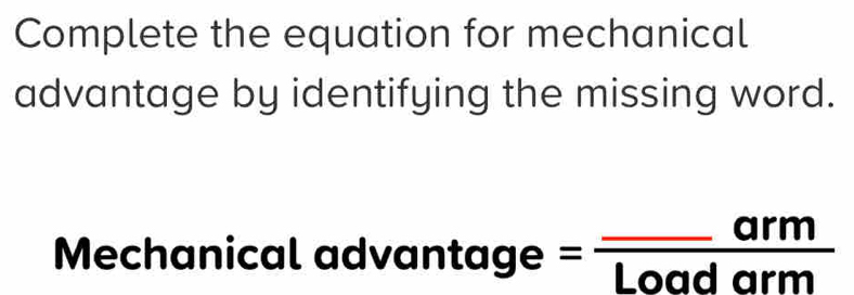 Complete the equation for mechanical 
advantage by identifying the missing word. 
Mechanical advantage =frac _ armLoadarm