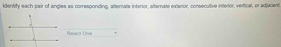 ldentify each pair of angles as corresponding, alternate interior, alternate exterior, consecutive interior, vertical, or adjacent 
Select One