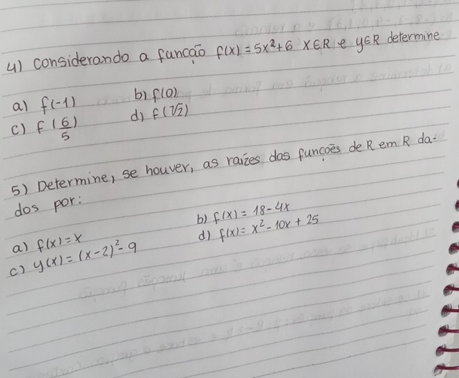 () considerando a funcao f(x)=5x^2+6X∈ R e y∈ I 2 determine 
al f(-1) b) f(0)
di f(sqrt(2))
c) f( 6/5 )
5) Determine, se houver, as raizes das funcoes de R em R da- 
dos por: 
b) f(x)=18-4x f(x)=x^2-10x+25
dì 
a) 
c) y(x)=(x-2)^2-9 f(x)=x