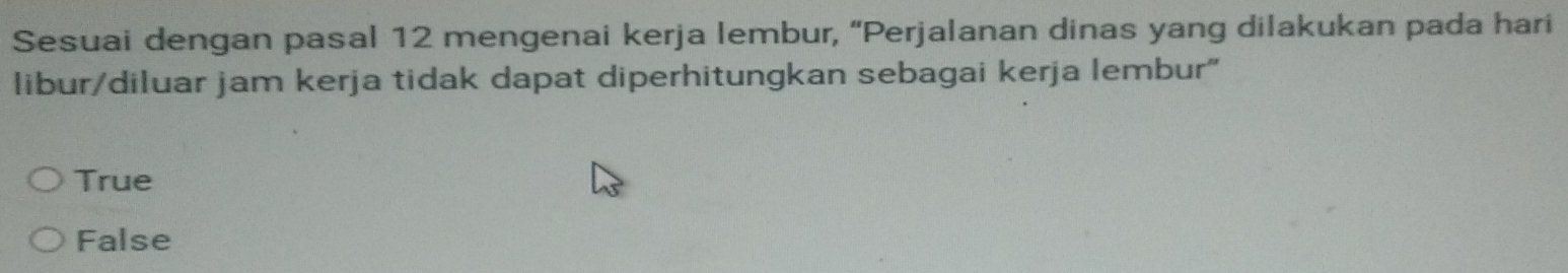 Sesuai dengan pasal 12 mengenai kerja lembur, “Perjalanan dinas yang dilakukan pada hari
libur/diluar jam kerja tidak dapat diperhitungkan sebagai kerja lembur"
True
False