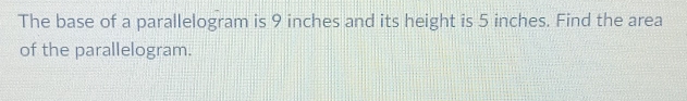 The base of a parallelogram is 9 inches and its height is 5 inches. Find the area 
of the parallelogram.