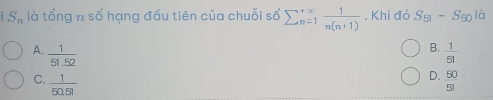 1 S_n là tổng n số hạng đầu tiên của chuỗi số sumlimits  underline(n=1)^(∈fty) 1/n(n+1) . Khi đó S_51-S_50ld
B.
A.  1/51.52   1/51 
D.
C.  1/50.51   50/51 