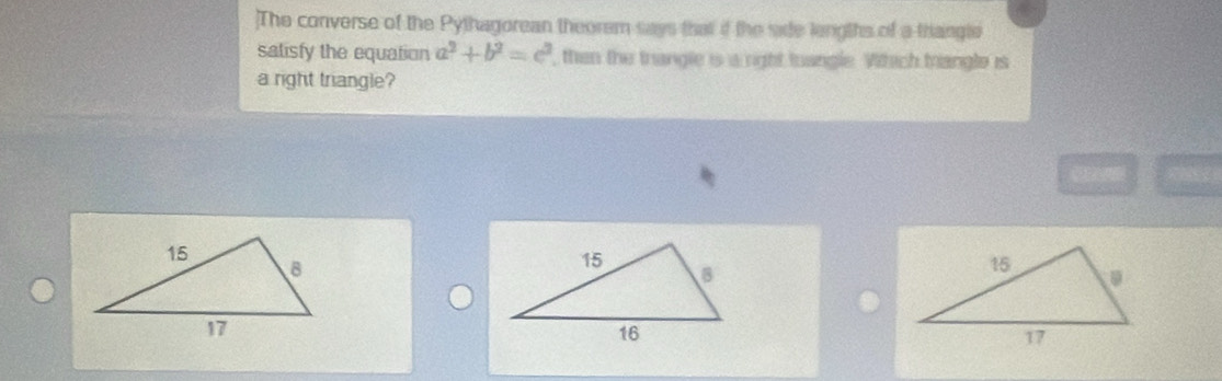 ]The converse of the Pythagorean theorem says that if the sade lengths of a thangle 
salisfy the equation a^2+b^2=c^2 , then the trangle is a right toangle. Vithich trangle is 
a right triangle?