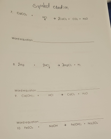 CaCO_3 + HC
CaCl + CO₂ + H
_ 
Word equation 
8. 2mg + 2HCl 2MgCl_2+H_2

Word equation: 
_ 
9. Ca(OH)_2 + HCl CaCl_2+H_2O
Word equation: 
_ 
10. FeSO_4+ NaOH Fe(OH)_2+Na_2SO_4