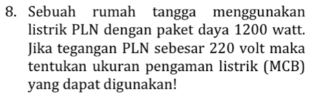 Sebuah rumah tangga menggunakan 
listrik PLN dengan paket daya 1200 watt. 
Jika tegangan PLN sebesar 220 volt maka 
tentukan ukuran pengaman listrik (MCB) 
yang dapat digunakan!