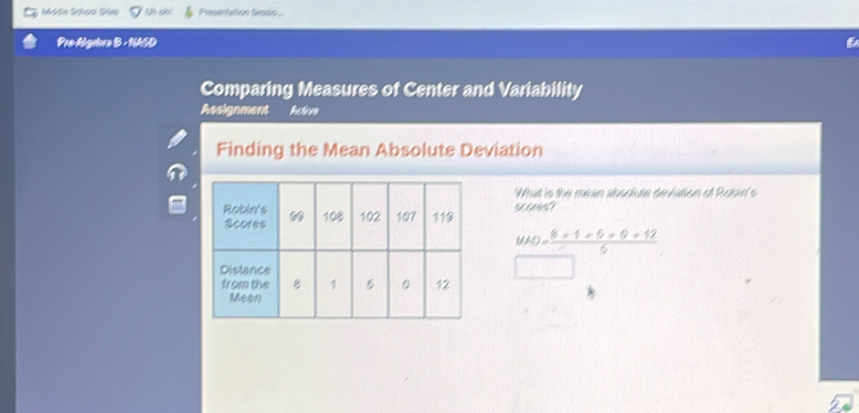 Ez Mddie Schoal Sdes Presentation Sessio 
Pre-Algabra B - NASD 
Comparing Measures of Center and Variability 
Assignment Active 
Finding the Mean Absolute Deviation 
What is the mean absolute deviation of Robirt's 
yo
MAD= (8+1+5+0+12)/6 