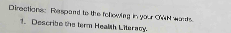 Directions: Respond to the following in your OWN words. 
1、 Describe the term Health Literacy.