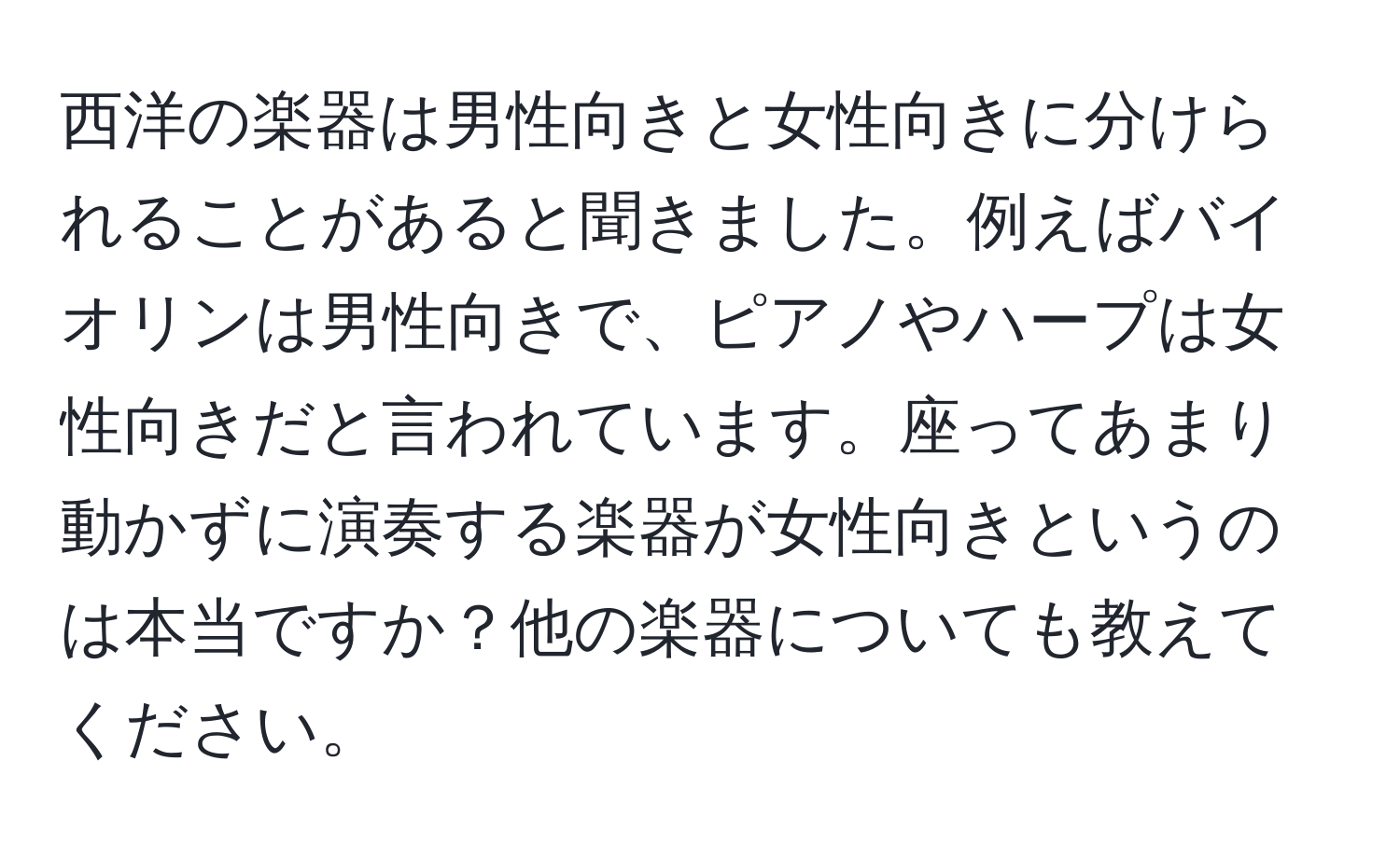 西洋の楽器は男性向きと女性向きに分けられることがあると聞きました。例えばバイオリンは男性向きで、ピアノやハープは女性向きだと言われています。座ってあまり動かずに演奏する楽器が女性向きというのは本当ですか？他の楽器についても教えてください。