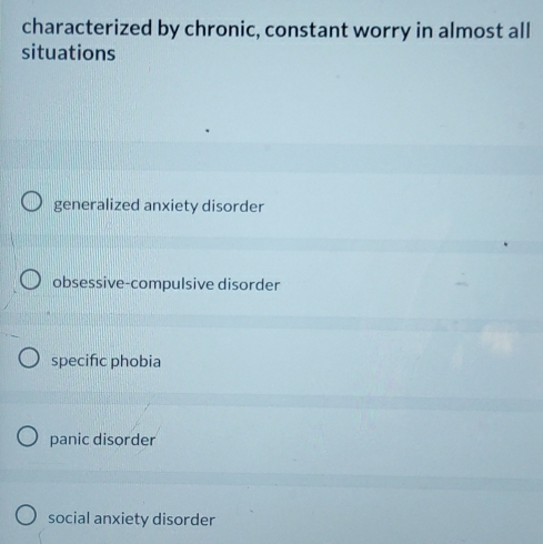 characterized by chronic, constant worry in almost all
situations
generalized anxiety disorder
obsessive-compulsive disorder
specific phobia
panic disorder
social anxiety disorder