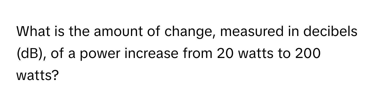 What is the amount of change, measured in decibels (dB), of a power increase from 20 watts to 200 watts?