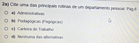 2a) Cite uma das principais rotinas de um departamento pessoal: Pág.6
a) Administrativas
b) Pedagógicas (Pegógicas)
c) Carteira de Trabalho
d) Nenhuma das alternativas