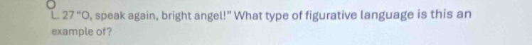 27 “O, speak again, bright angel!” What type of figurative language is this an 
example of?