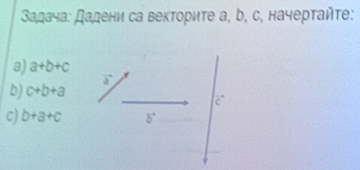 адача: дадени са векториτе а, b, с, начерτайτе: 
a) a+b+c
vector a
b) c+b+a
c
c) b+a+c 5°