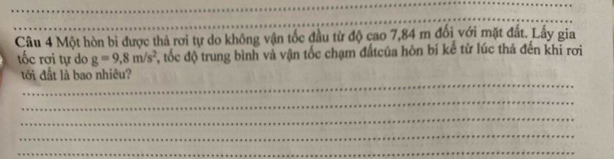 Một hòn bi được thả rơi tự do không vận tốc đầu từ độ cao 7,84 m đối với mặt đất. Lấy gia 
tốc rơi tự do g=9, 8m/s^2 7, tốc độ trung bình và vận tốc chạm đấtcủa hòn bí kể từ lúc thả đến khi rơi 
_ 
tới đất là bao nhiêu? 
_ 
_ 
_ 
_ 
_