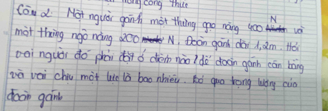 long cong thue 
N 
Cou d Not nquèi ganh mot thing gāo nàng 400 voi 
mot thing ngo nàng 200 N, Dean ganh dāi A, am. Hó 
oeinguòi do phài dài o cèn nào? do doàin gánh cān bàng 
vè vei chiu mot lie là bao nhièu. Ró quo kong lǒng cuo 
doon gán