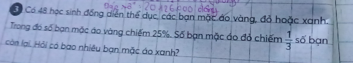 Có Có 48 học sinh đồng diễn thể dục, các bạn mặc áo vàng, đỏ hoặc xanh. 
Trong đó số bạn mặc áo vàng chiếm 25%. Số bạn mặc áo đỏ chiếm  1/3  số bạn 
còn lại. Hỏi có bao nhiêu bạn mặc áo xanh?