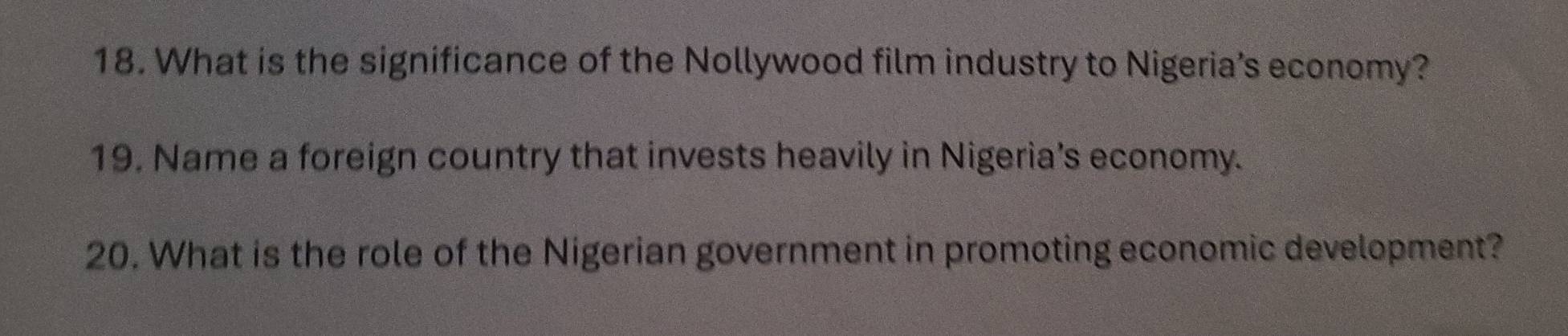 What is the significance of the Nollywood film industry to Nigeria’s economy? 
19. Name a foreign country that invests heavily in Nigeria’s economy. 
20. What is the role of the Nigerian government in promoting economic development?