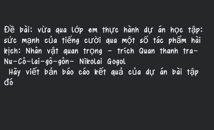 Dè bài: vira qua (op em therc hành du an hoc tāp: 
sirc manh clia tiéng cuòi qua mot sǒ tác phām hài 
kich: Nhan vat quan trong - trich Quan thanh tra- 
Nu-Cò-lai-gò-gòn- Nikolai Gogol 
Hay viei bān bāo cāo kéi quā clia du an bài tāp 
do