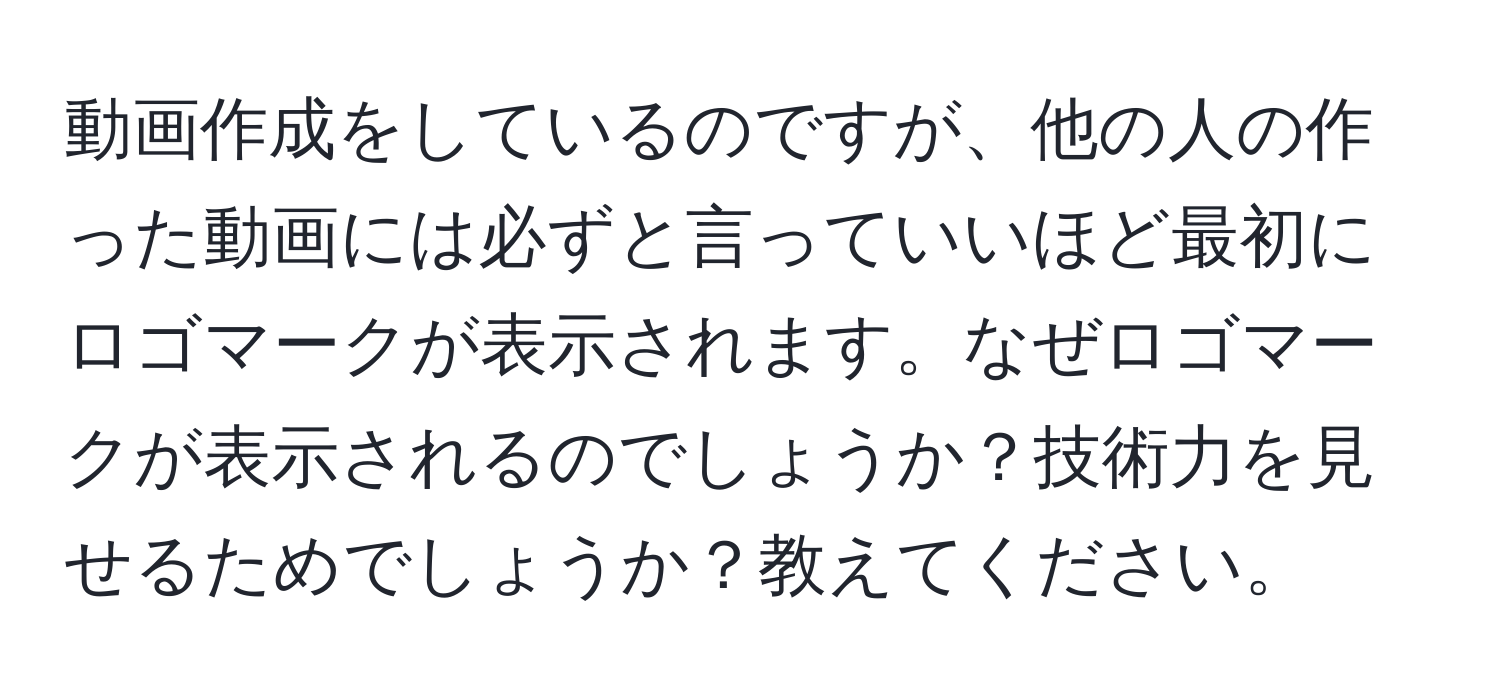 動画作成をしているのですが、他の人の作った動画には必ずと言っていいほど最初にロゴマークが表示されます。なぜロゴマークが表示されるのでしょうか？技術力を見せるためでしょうか？教えてください。