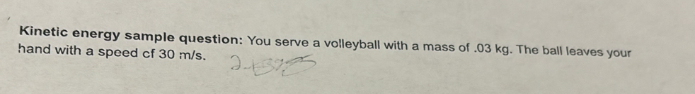 Kinetic energy sample question: You serve a volleyball with a mass of . 03 kg. The ball leaves your 
hand with a speed cf 30 m/s.