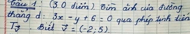 bau 1. (3. 0 diem). 8im dih cia duóng 
thang d: 3x-y+6=0 qua phop tiik tien
T_vector v Biet vector v=(-2;5).