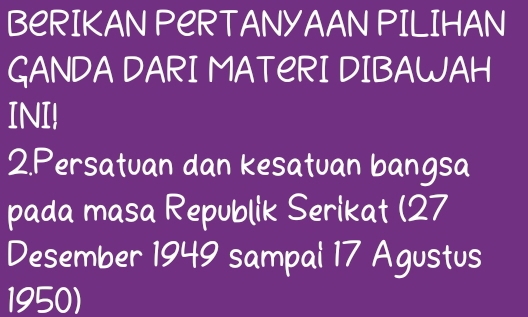 BeRIKAN PERTANYAAN PILIHAN 
GANDA DARI MATERI DIBAWAH 
INI! 
2.Persatuan dan kesatuan bangsa 
pada masa Republik Serikat (27
Desember 1949 sampal 17 Agustus 
1950)