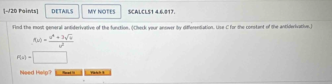 DETAILS MY NOTES SCALCLS1 4.6.017. 
Find the most general antiderivative of the function. (Check your answer by differentiation. Use C for the constant of the antiderivative.)
f(u)= (u^4+3sqrt(u))/u^2 
F(u)=
Need Help? Read It Watch It