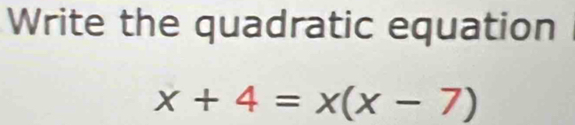 Write the quadratic equation
x+4=x(x-7)