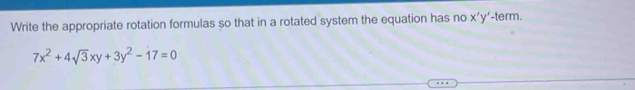 Write the appropriate rotation formulas so that in a rotated system the equation has no x'y'-term
7x^2+4sqrt(3)xy+3y^2-17=0