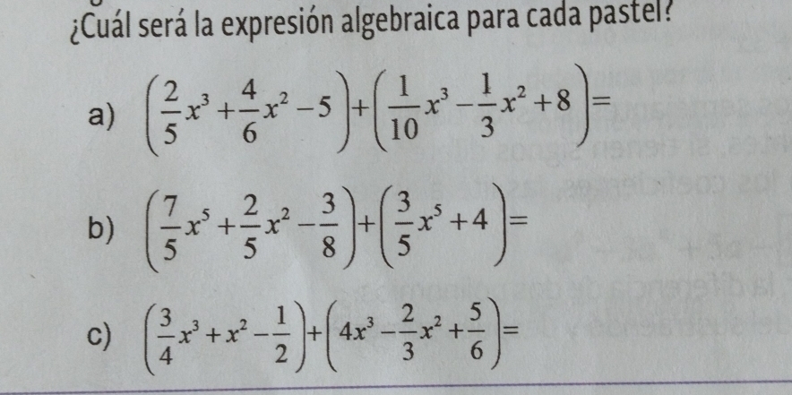 ¿Cuál será la expresión algebraica para cada pastel?
a) ( 2/5 x^3+ 4/6 x^2-5)+( 1/10 x^3- 1/3 x^2+8)=
b) ( 7/5 x^5+ 2/5 x^2- 3/8 )+( 3/5 x^5+4)=
c) ( 3/4 x^3+x^2- 1/2 )+(4x^3- 2/3 x^2+ 5/6 )=