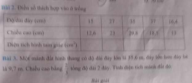 Điễn số thích hợp vào ô trống
Bài 3. Một mảnh đất hình thang có độ dài đây lớn là 35,6 m, đây lớm hơn đây li
là 9,7 m. Chiều cao bằng  2/3  ổng độ dài 2 đáy. Tính điện tích mánh đất đó,
Bài giải