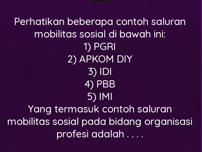 Perhatikan beberapa contoh saluran 
mobilitas sosial di bawah ini: 
1) PGRI 
2) APKOM DIY 
3) IDI 
4) PBB 
5) IMI 
Yang termasuk contoh saluran 
mobilitas sosial pada bidang organisasi 
profesi adalah . . . .