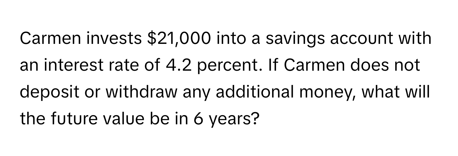 Carmen invests $21,000 into a savings account with an interest rate of 4.2 percent. If Carmen does not deposit or withdraw any additional money, what will the future value be in 6 years?