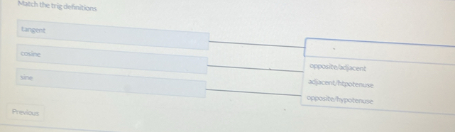 Match the trig defnitions
tangent
cosine opposite/adjacent
adjacent/htpotenuse
sine opposite/hypotenuse
Previous