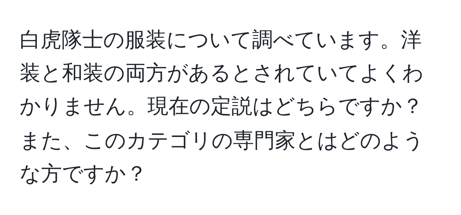 白虎隊士の服装について調べています。洋装と和装の両方があるとされていてよくわかりません。現在の定説はどちらですか？また、このカテゴリの専門家とはどのような方ですか？