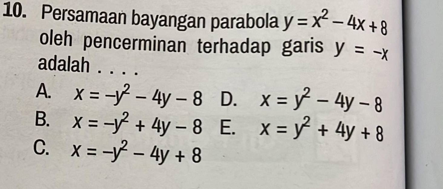 Persamaan bayangan parabola y=x^2-4x+8
oleh pencerminan terhadap garis y=-x
adalah . .
A. x=-y^2-4y-8 D. x=y^2-4y-8
B. x=-y^2+4y-8 E. x=y^2+4y+8
C. x=-y^2-4y+8