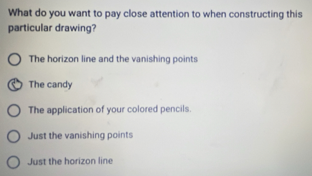 What do you want to pay close attention to when constructing this
particular drawing?
The horizon line and the vanishing points
The candy
The application of your colored pencils.
Just the vanishing points
Just the horizon line